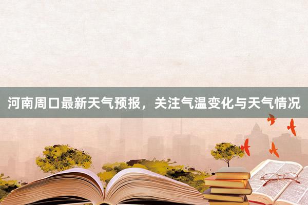 河南周口最新天气预报，关注气温变化与天气情况