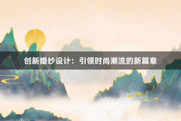 创新婚纱设计：引领时尚潮流的新篇章