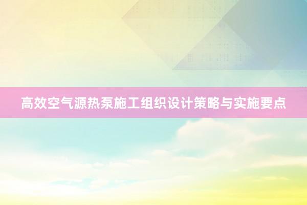 高效空气源热泵施工组织设计策略与实施要点