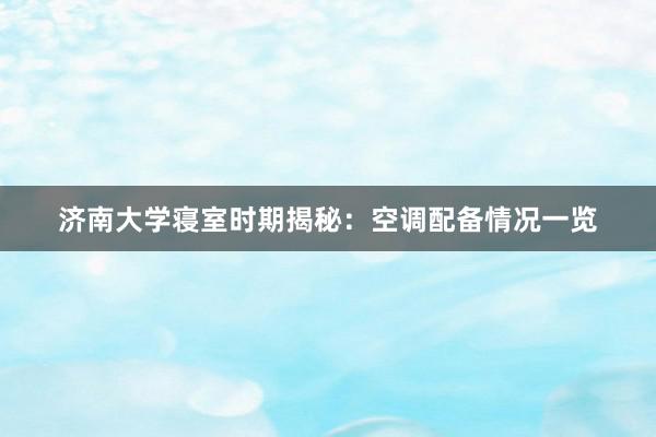 济南大学寝室时期揭秘：空调配备情况一览